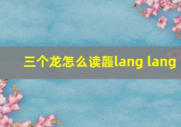 三个龙怎么读龘lang lang